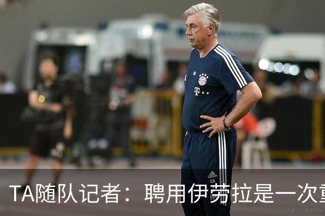 TA随队记者：聘用伊劳拉是一次重大冒险 对他的前景谨慎乐观